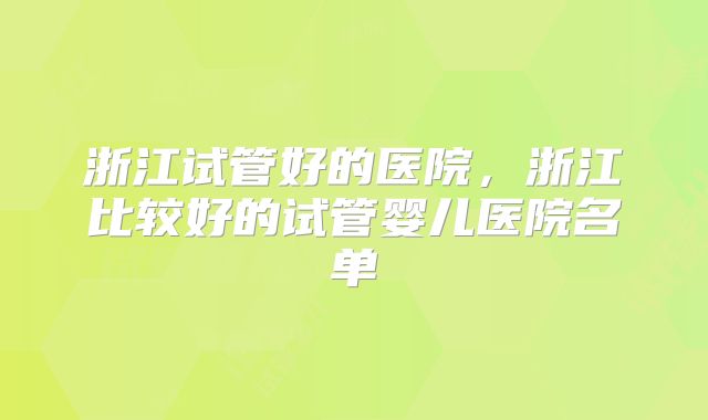 浙江试管好的医院,浙江比较好的试管婴儿医院名单