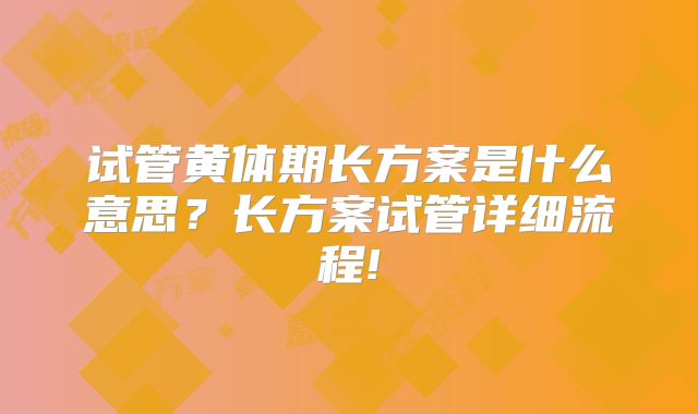 试管黄体期长方案是什么意思?长方案试管详细流程!