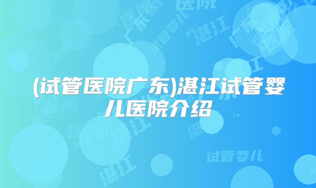(试管医院广东)湛江试管婴儿医院介绍