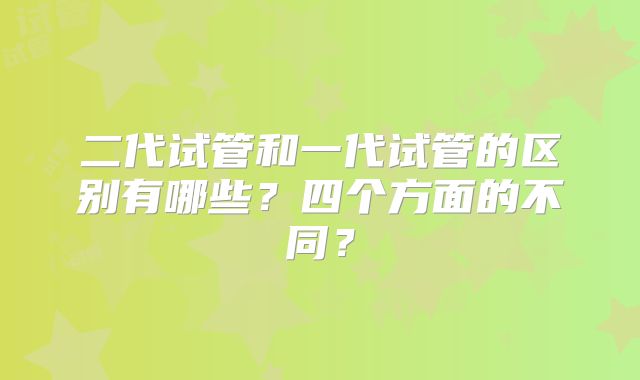 二代试管和一代试管的区别有哪些？四个方面的不同？