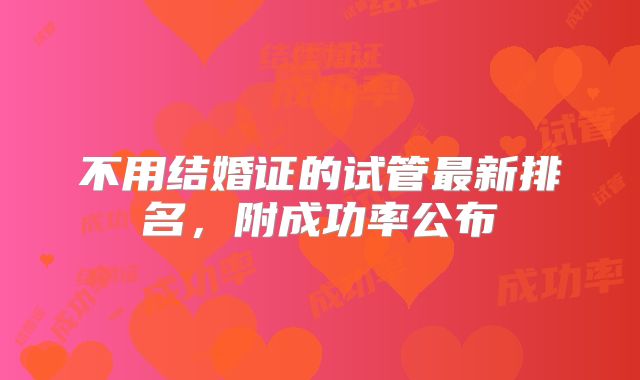不用结婚证的试管最新排名，附成功率公布