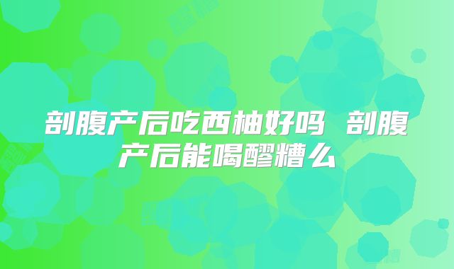 剖腹产后吃西柚好吗 剖腹产后能喝醪糟么
