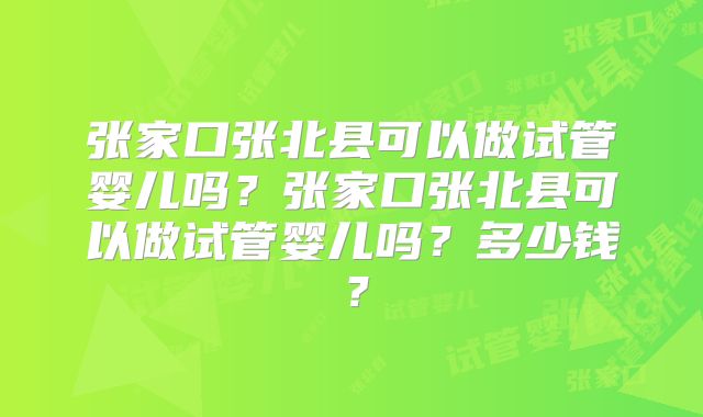 张家口张北县可以做试管婴儿吗？张家口张北县可以做试管婴儿吗？多少钱？