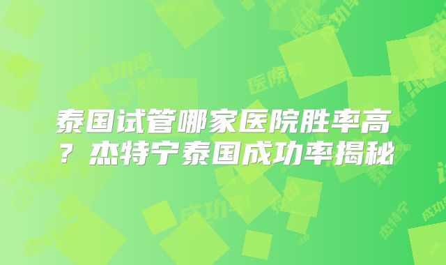 泰国试管哪家医院胜率高？杰特宁泰国成功率揭秘