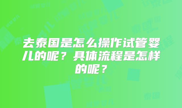 去泰国是怎么操作试管婴儿的呢？具体流程是怎样的呢？
