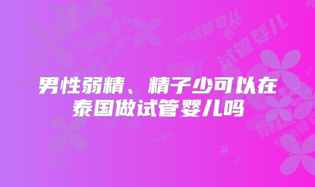 男性弱精、精子少可以在泰国做试管婴儿吗