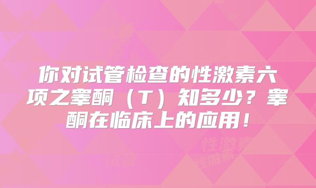 你对试管检查的性激素六项之睾酮（T）知多少？睾酮在临床上的应用！