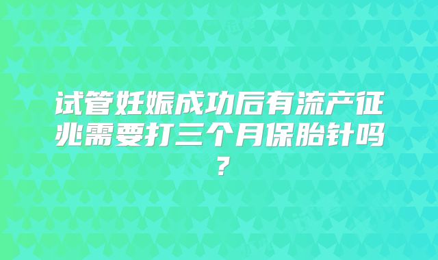 试管妊娠成功后有流产征兆需要打三个月保胎针吗？