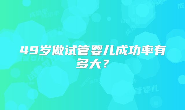 49岁做试管婴儿成功率有多大？