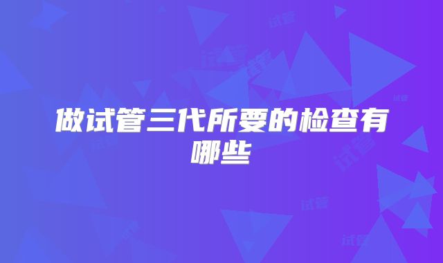 做试管三代所要的检查有哪些