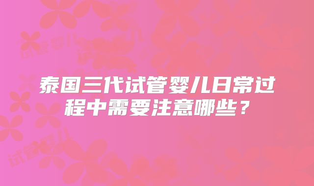 泰国三代试管婴儿日常过程中需要注意哪些?