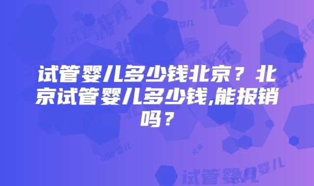 试管婴儿多少钱北京？北京试管婴儿多少钱,能报销吗？