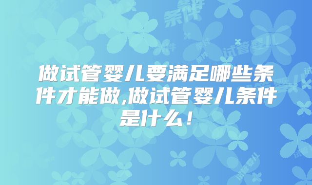 做试管婴儿要满足哪些条件才能做,做试管婴儿条件是什么！