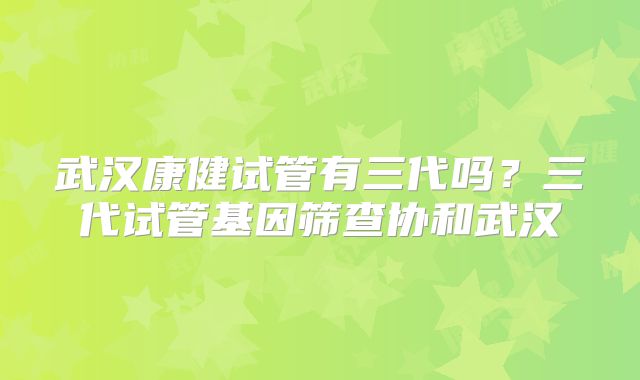 武汉康健试管有三代吗?三代试管基因筛查协和武汉