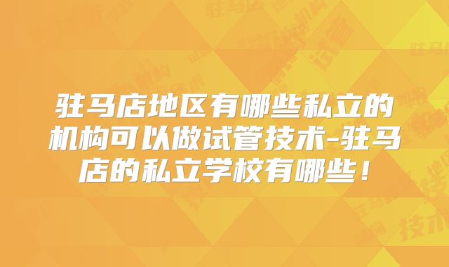 驻马店地区有哪些私立的机构可以做试管技术-驻马店的私立学校有哪些！