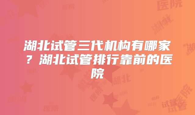 湖北试管三代机构有哪家？湖北试管排行靠前的医院