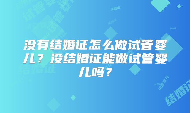 没有结婚证怎么做试管婴儿?没结婚证能做试管婴儿吗?