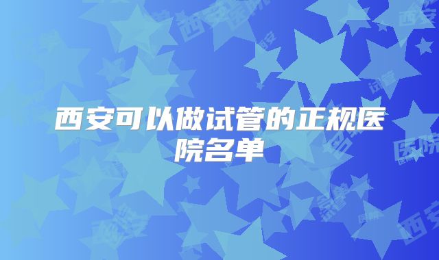 西安可以做试管的正规医院名单
