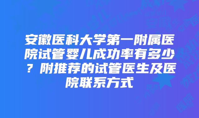 安徽医科大学第一附属医院试管婴儿成功率有多少？附推荐的试管医生及医院联系方式