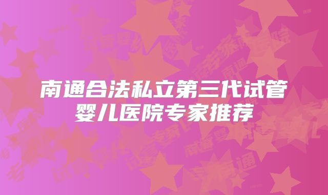 南通合法私立第三代试管婴儿医院专家推荐