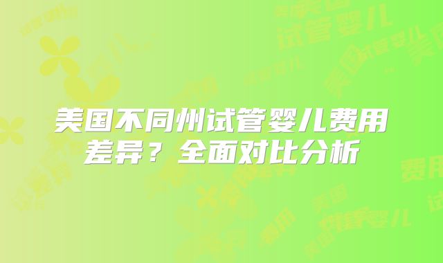 美国不同州试管婴儿费用差异？全面对比分析