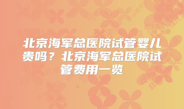北京海军总医院试管婴儿贵吗?北京海军总医院试管费用一览