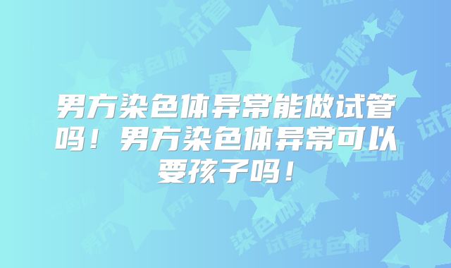 男方染色体异常能做试管吗！男方染色体异常可以要孩子吗！