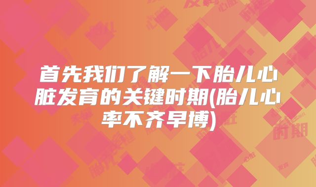 首先我们了解一下胎儿心脏发育的关键时期(胎儿心率不齐早博)