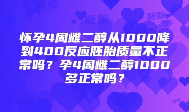 怀孕4周雌二醇从1000降到400反应胚胎质量不正常吗?孕4周雌二醇1000多正常吗?