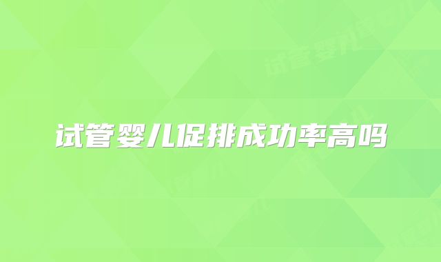 试管婴儿促排成功率高吗