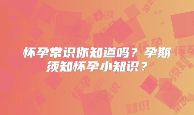 怀孕常识你知道吗？孕期须知怀孕小知识？