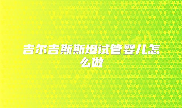 吉尔吉斯斯坦试管婴儿怎么做
