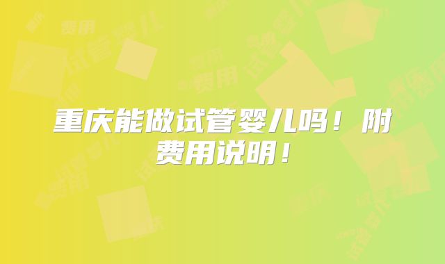 重庆能做试管婴儿吗！附费用说明！