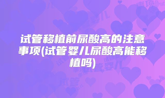 试管移植前尿酸高的注意事项(试管婴儿尿酸高能移植吗)
