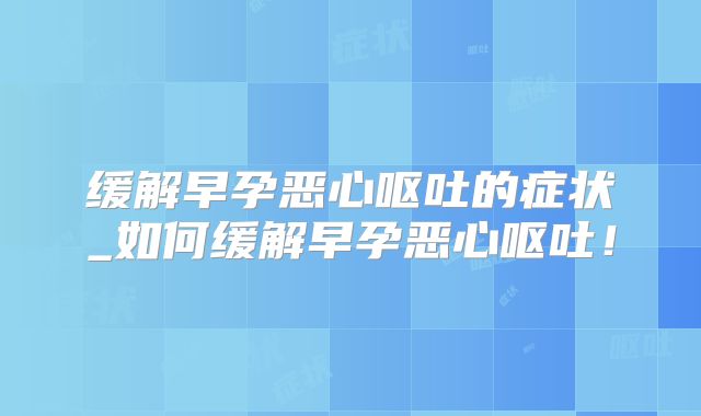 缓解早孕恶心呕吐的症状_如何缓解早孕恶心呕吐！