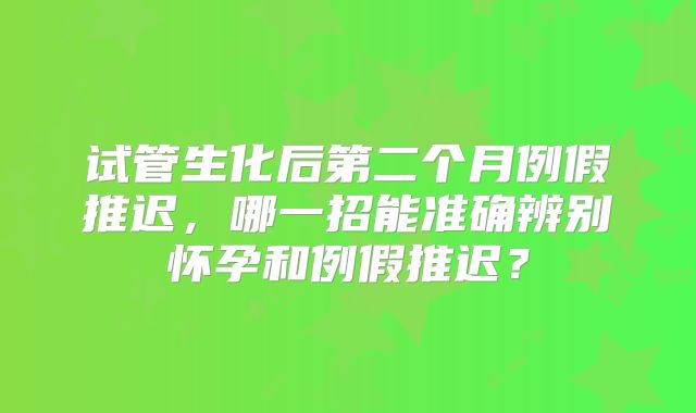 试管生化后第二个月例假推迟，哪一招能准确辨别怀孕和例假推迟？