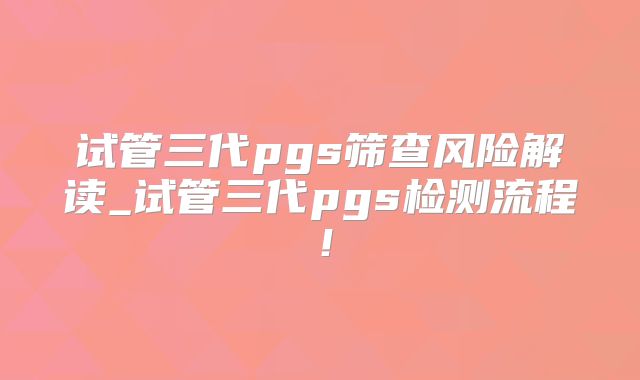 试管三代pgs筛查风险解读_试管三代pgs检测流程!