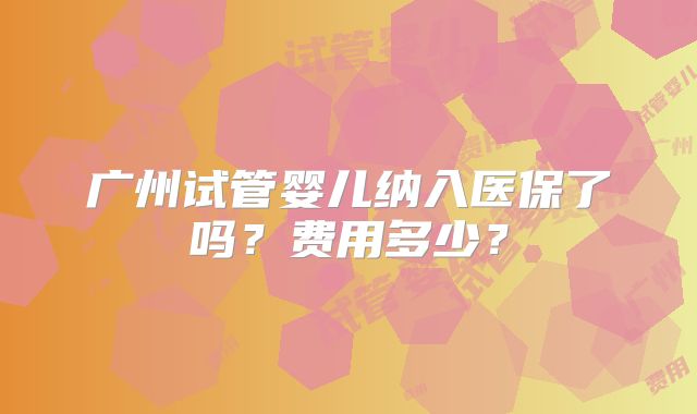 广州试管婴儿纳入医保了吗？费用多少？