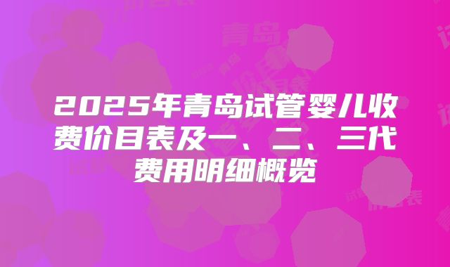 2025年青岛试管婴儿收费价目表及一、二、三代费用明细概览