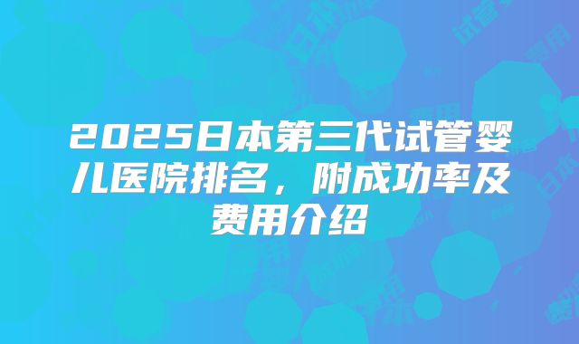 2025日本第三代试管婴儿医院排名，附成功率及费用介绍
