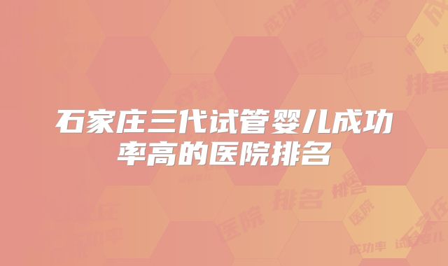 石家庄三代试管婴儿成功率高的医院排名