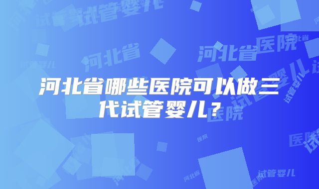 河北省哪些医院可以做三代试管婴儿?