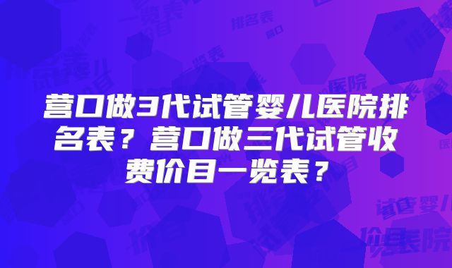 营口做3代试管婴儿医院排名表？营口做三代试管收费价目一览表？
