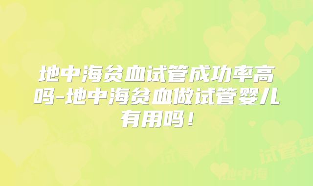地中海贫血试管成功率高吗-地中海贫血做试管婴儿有用吗!