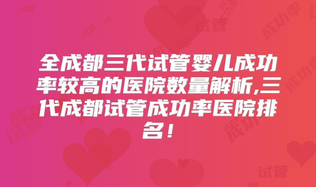 全成都三代试管婴儿成功率较高的医院数量解析,三代成都试管成功率医院排名！