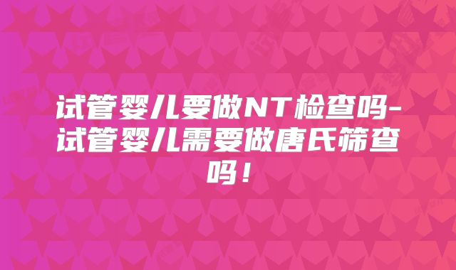 试管婴儿要做NT检查吗-试管婴儿需要做唐氏筛查吗！