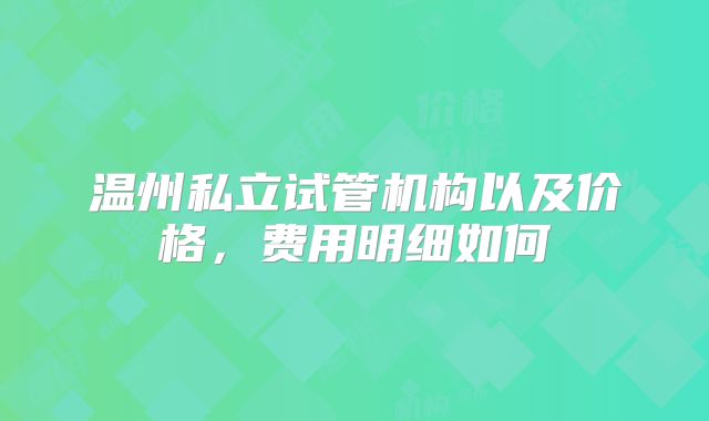 温州私立试管机构以及价格，费用明细如何