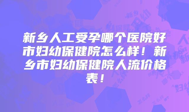 新乡人工受孕哪个医院好市妇幼保健院怎么样!新乡市妇幼保健院人流价格表!
