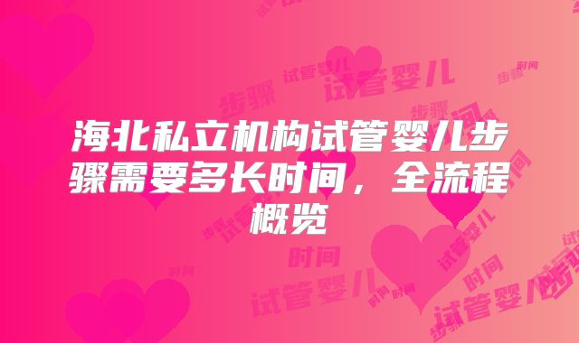 海北私立机构试管婴儿步骤需要多长时间，全流程概览
