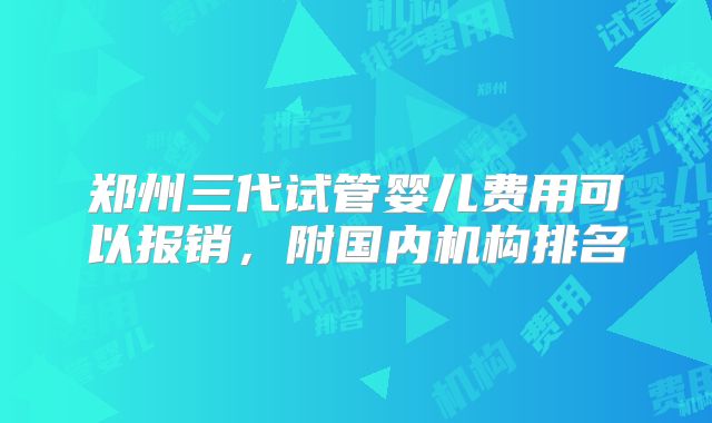 郑州三代试管婴儿费用可以报销，附国内机构排名